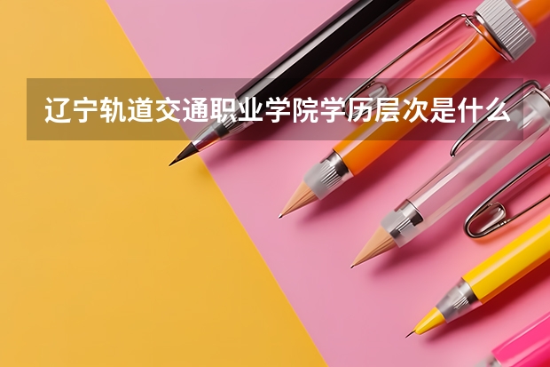 辽宁轨道交通职业学院学历层次是什么