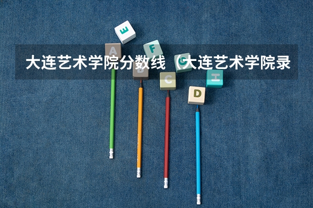 大连艺术学院分数线（大连艺术学院录取分数线）