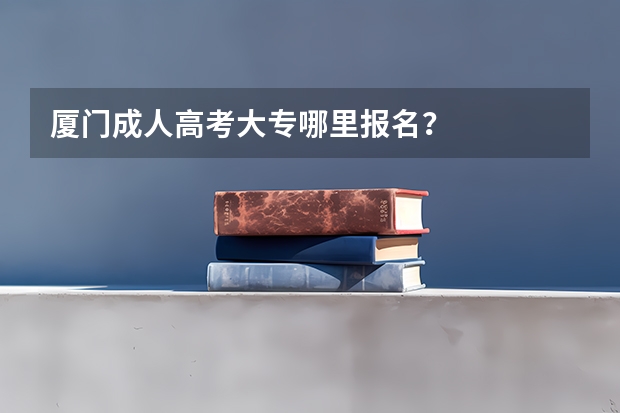 厦门成人高考大专哪里报名?