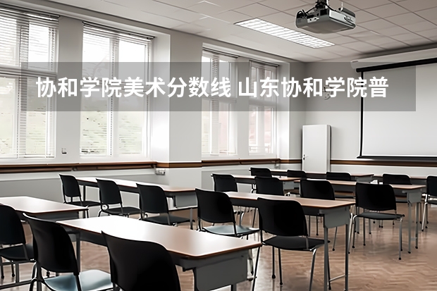 协和学院美术分数线 山东协和学院普通高校招生章程