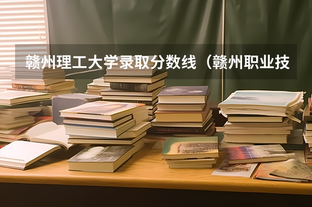 赣州理工大学录取分数线（赣州职业技术学院21年分数线）