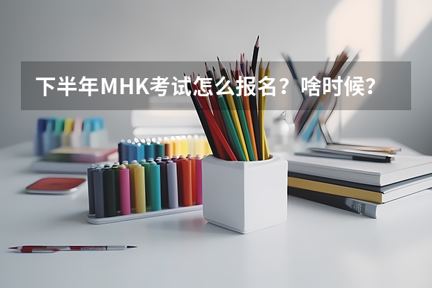 下半年MHK考试怎么报名？啥时候？