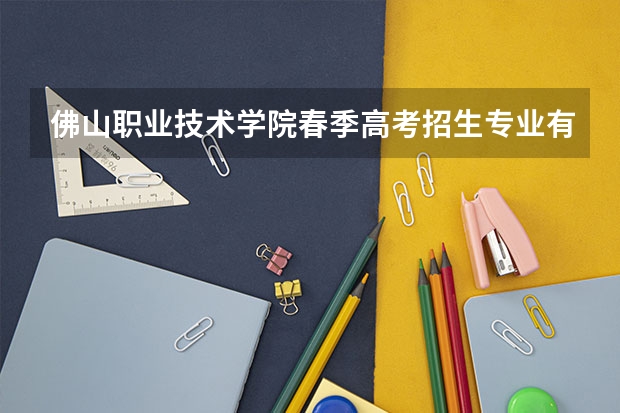 佛山职业技术学院春季高考招生专业有哪些？