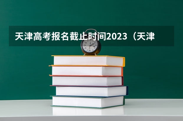 天津高考报名截止时间2023（天津高考志愿填报时间）