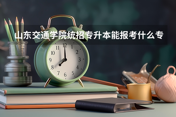 山东交通学院统招专升本能报考什么专业?