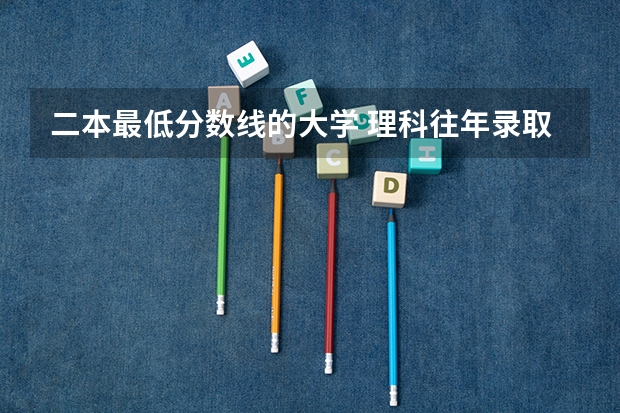 二本最低分数线的大学 理科往年录取分数线最低的二本大学有几所