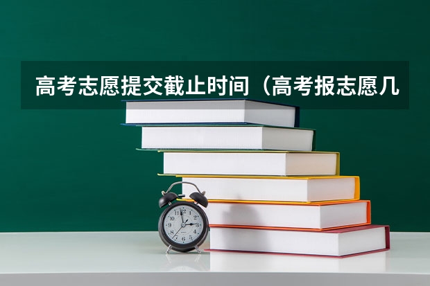 高考志愿提交截止时间（高考报志愿几号结束）