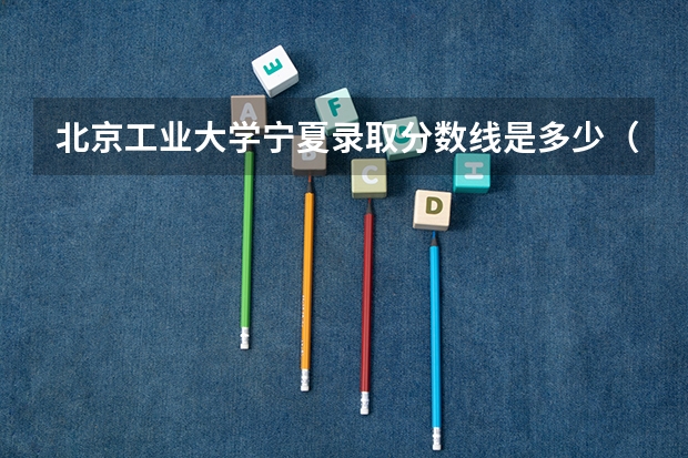 北京工业大学宁夏录取分数线是多少（历年招生人数一览）