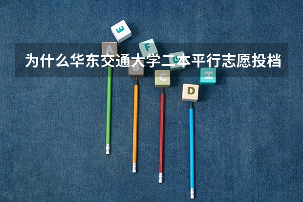 为什么华东交通大学二本平行志愿投档线有两？