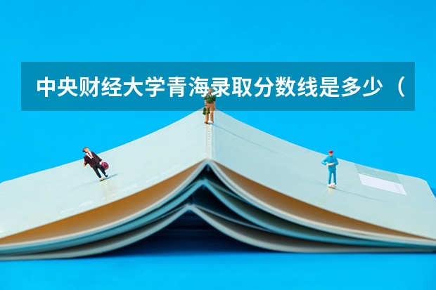 中央财经大学青海录取分数线是多少（历年招生人数一览）