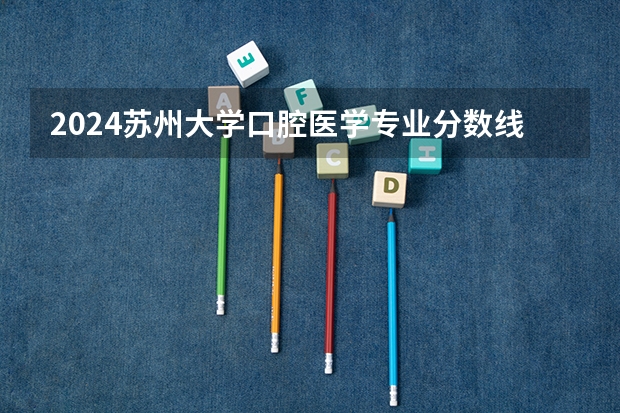 2024苏州大学口腔医学专业分数线是多少（历年分数线汇总）