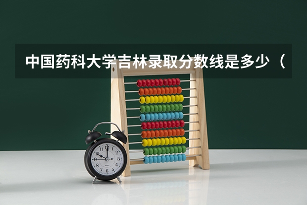 中国药科大学吉林录取分数线是多少（历年招生人数一览）