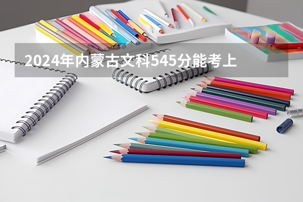 2024年内蒙古文科545分能考上什么大学？