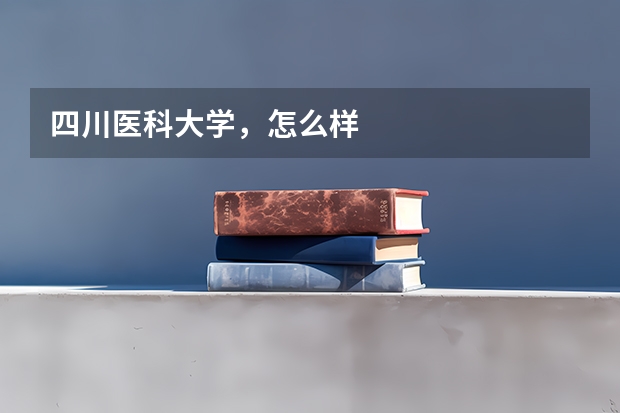 四川医科大学，怎么样