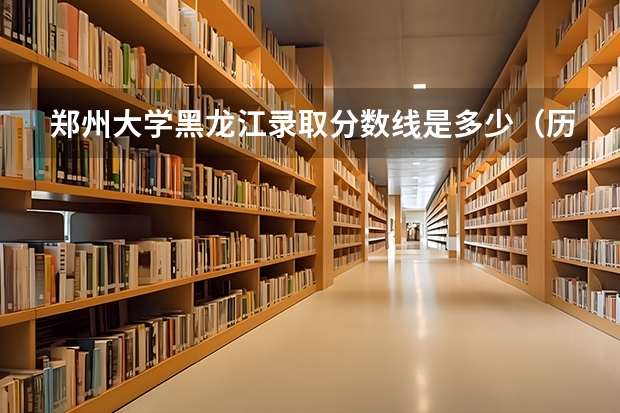 郑州大学黑龙江录取分数线是多少（历年招生人数一览）