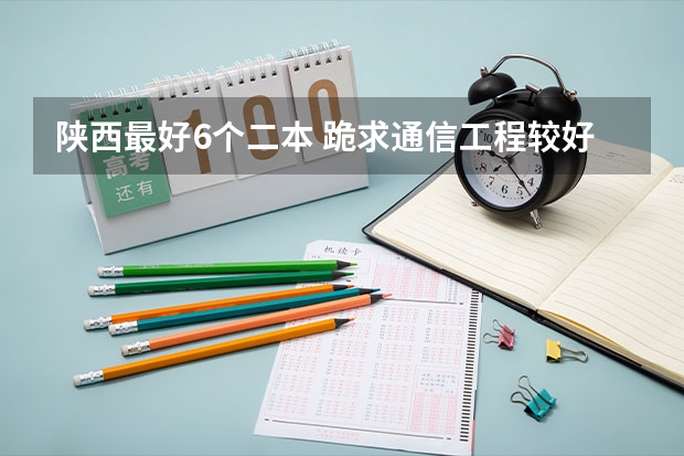 陕西最好6个二本 跪求通信工程较好的二本大学排名。