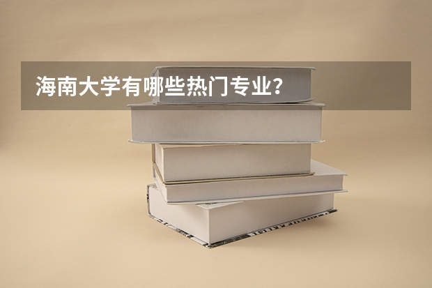 海南大学有哪些热门专业？