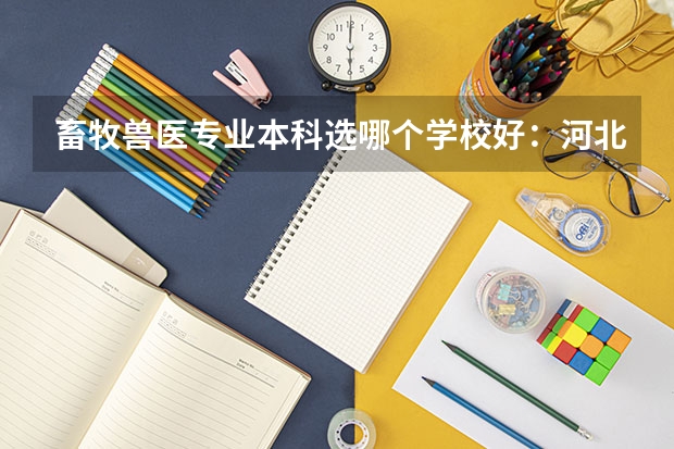畜牧兽医专业本科选哪个学校好：河北北方学院 河北工程大学 河北科技师范学院 河北农大（黄骅）
