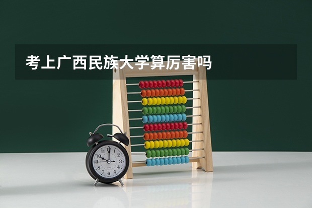 考上广西民族大学算厉害吗