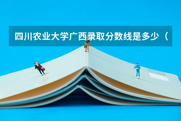 四川农业大学广西录取分数线是多少（历年招生人数一览）