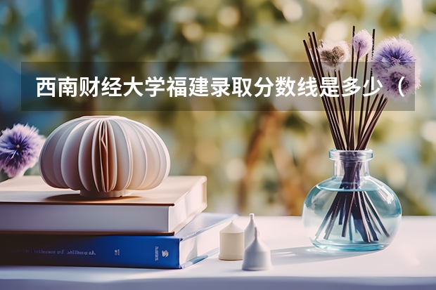 西南财经大学福建录取分数线是多少（历年招生人数一览）