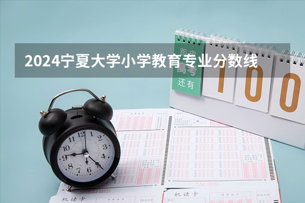 2024宁夏大学小学教育专业分数线是多少（历年分数线汇总）