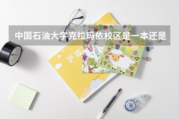 中国石油大学克拉玛依校区是一本还是二本 克拉玛依医科大学二本的分数线
