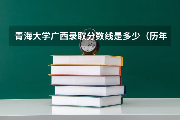 青海大学广西录取分数线是多少（历年招生人数一览）