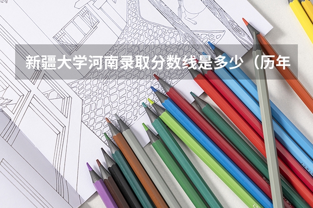 新疆大学河南录取分数线是多少（历年招生人数一览）