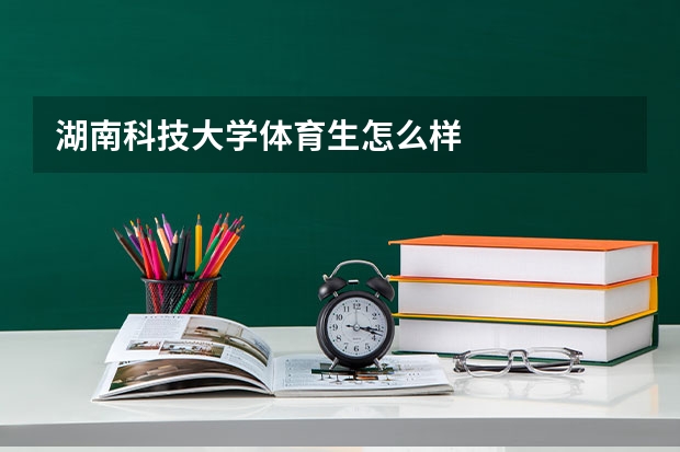 湖南科技大学体育生怎么样