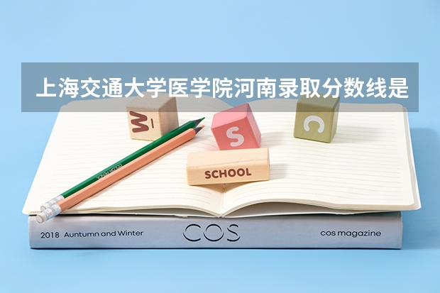 上海交通大学医学院河南录取分数线是多少（历年招生人数一览）