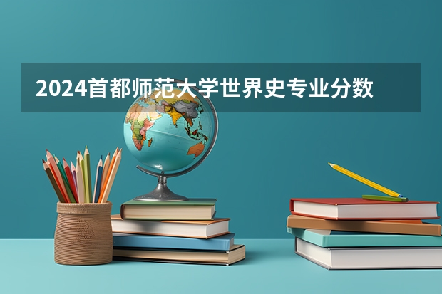 2024首都师范大学世界史专业分数线是多少（历年分数线汇总）