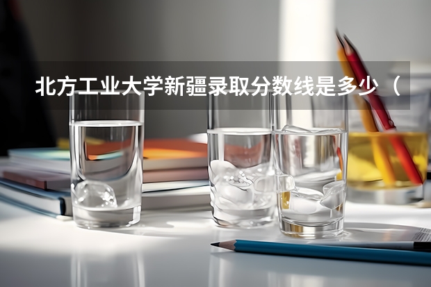 北方工业大学新疆录取分数线是多少（历年招生人数一览）