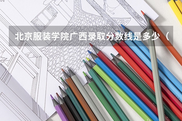 北京服装学院广西录取分数线是多少（历年招生人数一览）