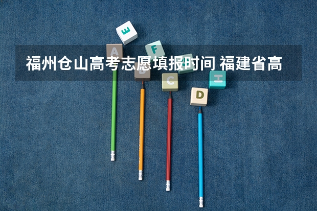 福州仓山高考志愿填报时间 福建省高考报志愿时间安排表