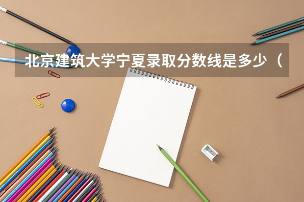 北京建筑大学宁夏录取分数线是多少（历年招生人数一览）