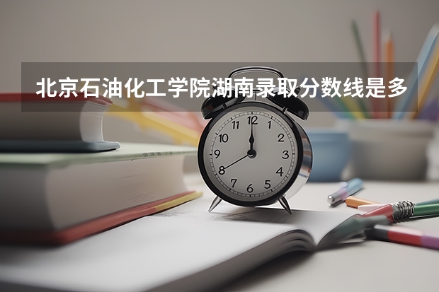 北京石油化工学院湖南录取分数线是多少（历年招生人数一览）