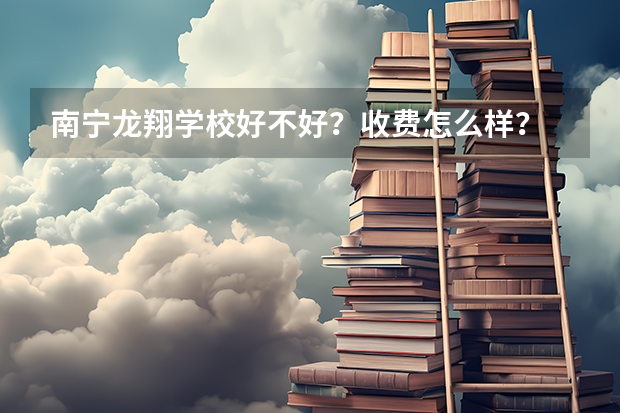 南宁龙翔学校好不好？收费怎么样？