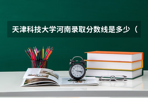 天津科技大学河南录取分数线是多少（历年招生人数一览）
