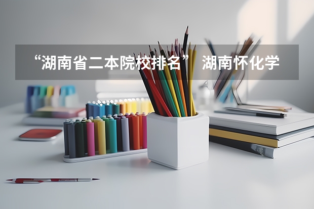 “湖南省二本院校排名” 湖南怀化学院全国排名