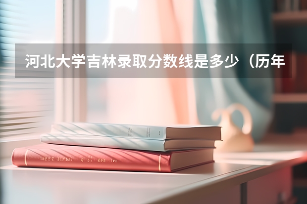 河北大学吉林录取分数线是多少（历年招生人数一览）