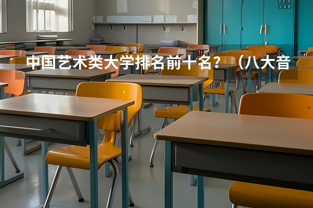 中国艺术类大学排名前十名？（八大音乐院校排名表）