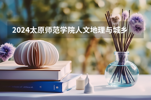 2024太原师范学院人文地理与城乡规划专业分数线是多少（历年分数线汇总）