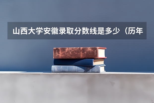 山西大学安徽录取分数线是多少（历年招生人数一览）