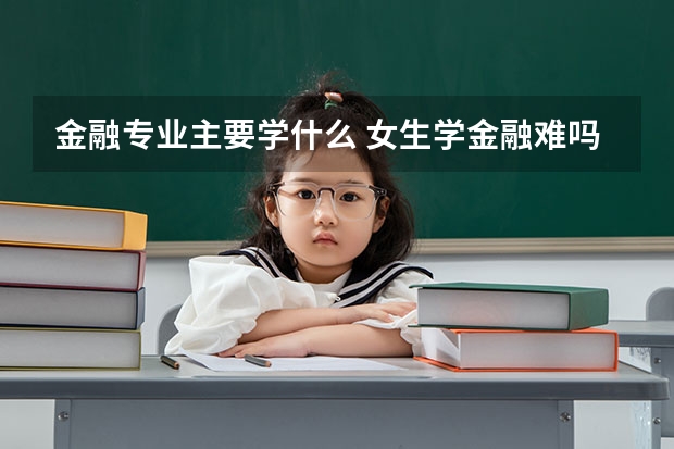 金融专业主要学什么 女生学金融难吗