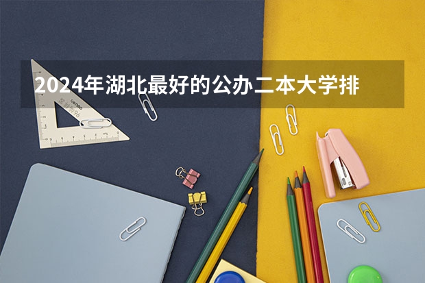 2024年湖北最好的公办二本大学排名 湖北公办二本大学最新排名