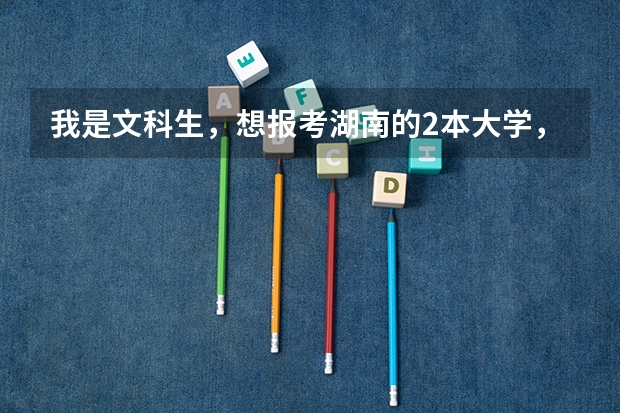 我是文科生，想报考湖南的2本大学，但不知道有哪些2本大学？