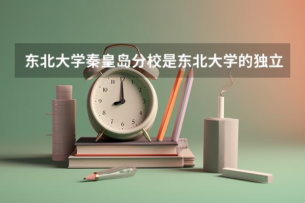 东北大学秦皇岛分校是东北大学的独立分校吗