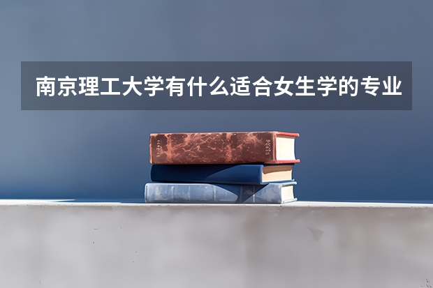 南京理工大学有什么适合女生学的专业吗？不要财经