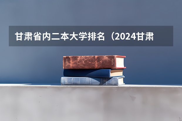 甘肃省内二本大学排名（2024甘肃二本大学最新排名）